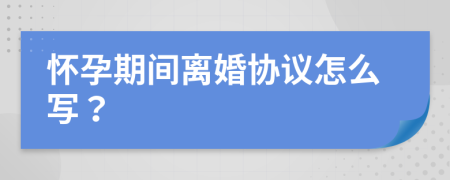 怀孕期间离婚协议怎么写？