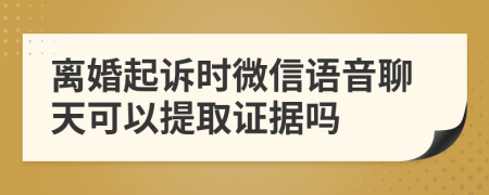 离婚起诉时微信语音聊天可以提取证据吗