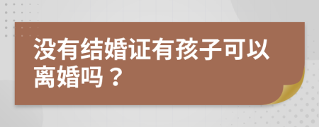 没有结婚证有孩子可以离婚吗？