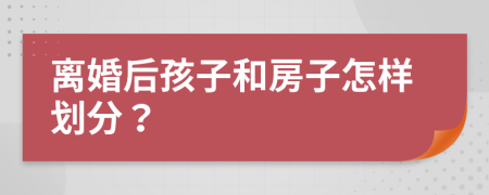 离婚后孩子和房子怎样划分？