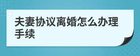 夫妻协议离婚怎么办理手续