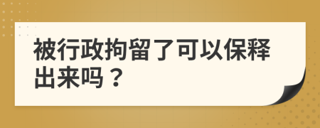 被行政拘留了可以保释出来吗？