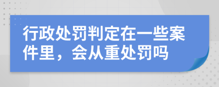 行政处罚判定在一些案件里，会从重处罚吗