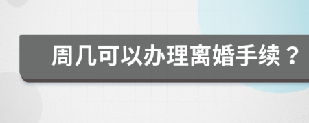 周几可以办理离婚手续？