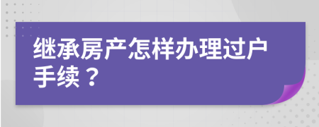 继承房产怎样办理过户手续？