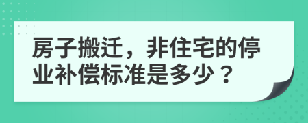 房子搬迁，非住宅的停业补偿标准是多少？