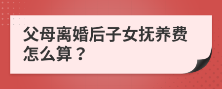 父母离婚后子女抚养费怎么算？