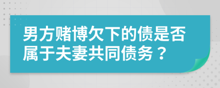 男方赌博欠下的债是否属于夫妻共同债务？