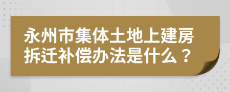 永州市集体土地上建房拆迁补偿办法是什么？