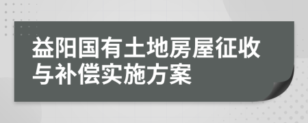 益阳国有土地房屋征收与补偿实施方案