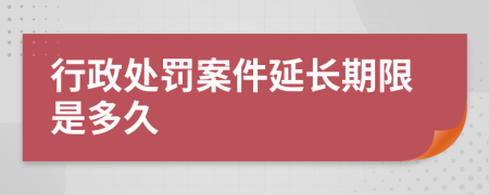 行政处罚案件延长期限是多久