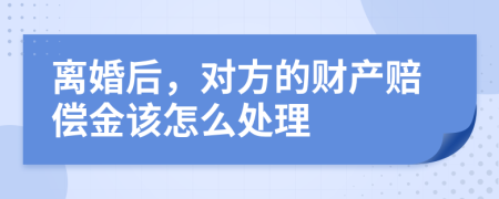 离婚后，对方的财产赔偿金该怎么处理