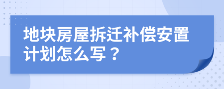 地块房屋拆迁补偿安置计划怎么写？
