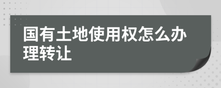 国有土地使用权怎么办理转让