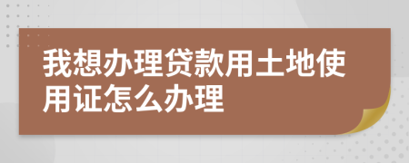 我想办理贷款用土地使用证怎么办理