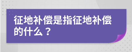 征地补偿是指征地补偿的什么？