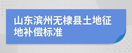 山东滨州无棣县土地征地补偿标准