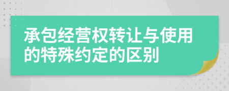 承包经营权转让与使用的特殊约定的区别