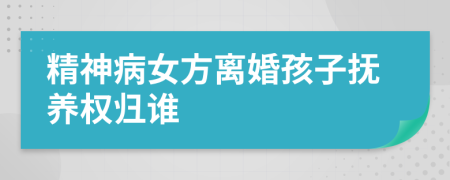 精神病女方离婚孩子抚养权归谁