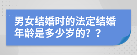 男女结婚时的法定结婚年龄是多少岁的? ？