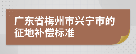 广东省梅州市兴宁市的征地补偿标准