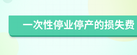 一次性停业停产的损失费