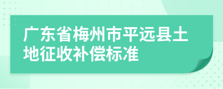 广东省梅州市平远县土地征收补偿标准