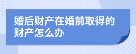 婚后财产在婚前取得的财产怎么办