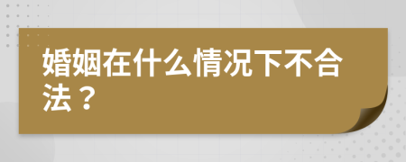 婚姻在什么情况下不合法？