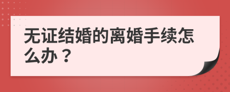 无证结婚的离婚手续怎么办？