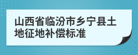 山西省临汾市乡宁县土地征地补偿标准