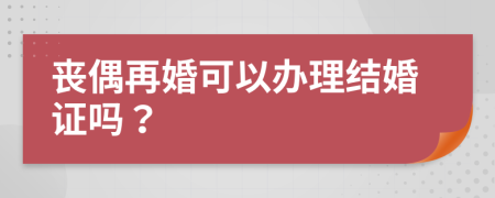 丧偶再婚可以办理结婚证吗？
