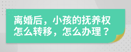 离婚后，小孩的抚养权怎么转移，怎么办理？