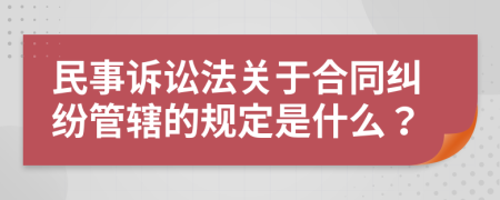 民事诉讼法关于合同纠纷管辖的规定是什么？