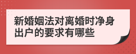 新婚姻法对离婚时净身出户的要求有哪些