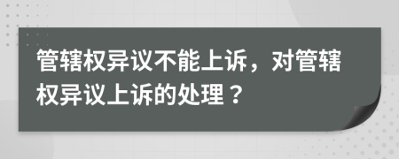 管辖权异议不能上诉，对管辖权异议上诉的处理？