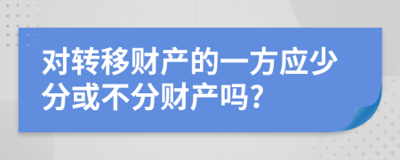 对转移财产的一方应少分或不分财产吗?