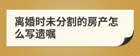 离婚时未分割的房产怎么写遗嘱