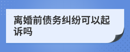 离婚前债务纠纷可以起诉吗