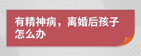 有精神病，离婚后孩子怎么办