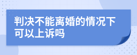 判决不能离婚的情况下可以上诉吗