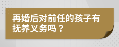 再婚后对前任的孩子有抚养义务吗？