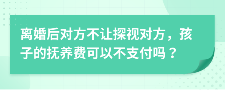 离婚后对方不让探视对方，孩子的抚养费可以不支付吗？