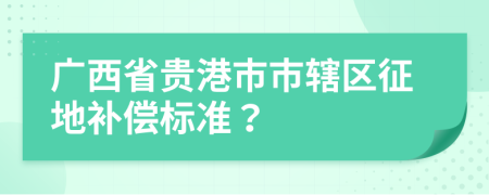 广西省贵港市市辖区征地补偿标准？