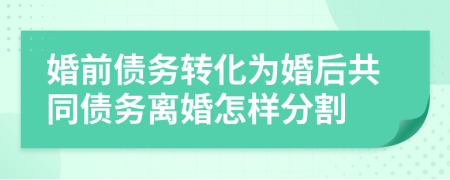 婚前债务转化为婚后共同债务离婚怎样分割