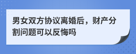 男女双方协议离婚后，财产分割问题可以反悔吗