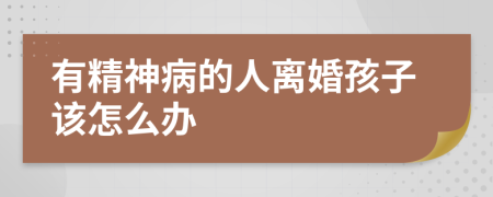 有精神病的人离婚孩子该怎么办