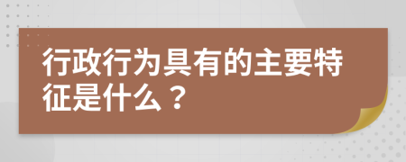 行政行为具有的主要特征是什么？