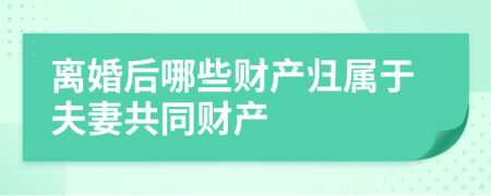 离婚后哪些财产归属于夫妻共同财产