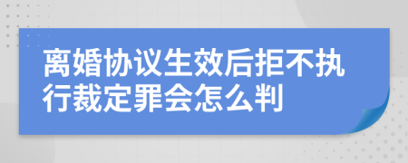 离婚协议生效后拒不执行裁定罪会怎么判